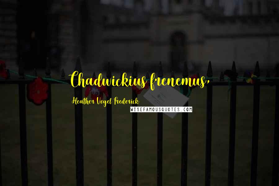 Heather Vogel Frederick Quotes: Chadwickius frenemus,