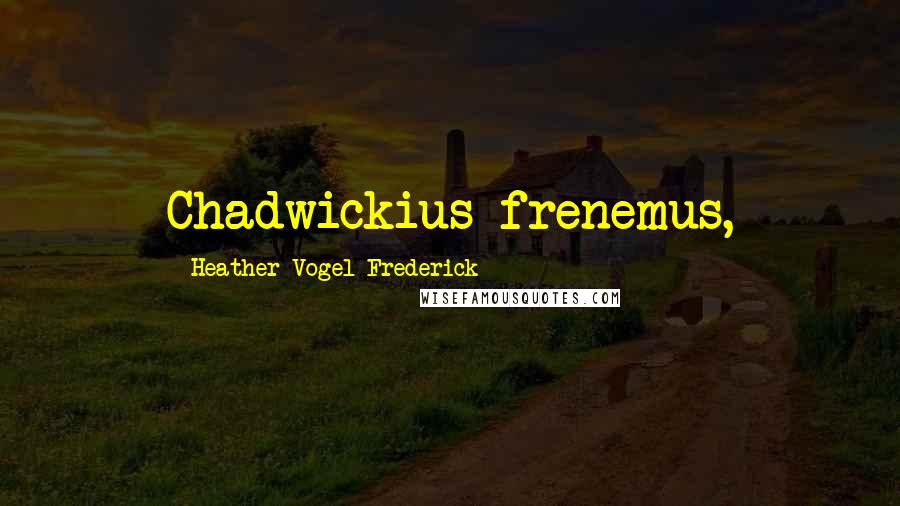 Heather Vogel Frederick Quotes: Chadwickius frenemus,