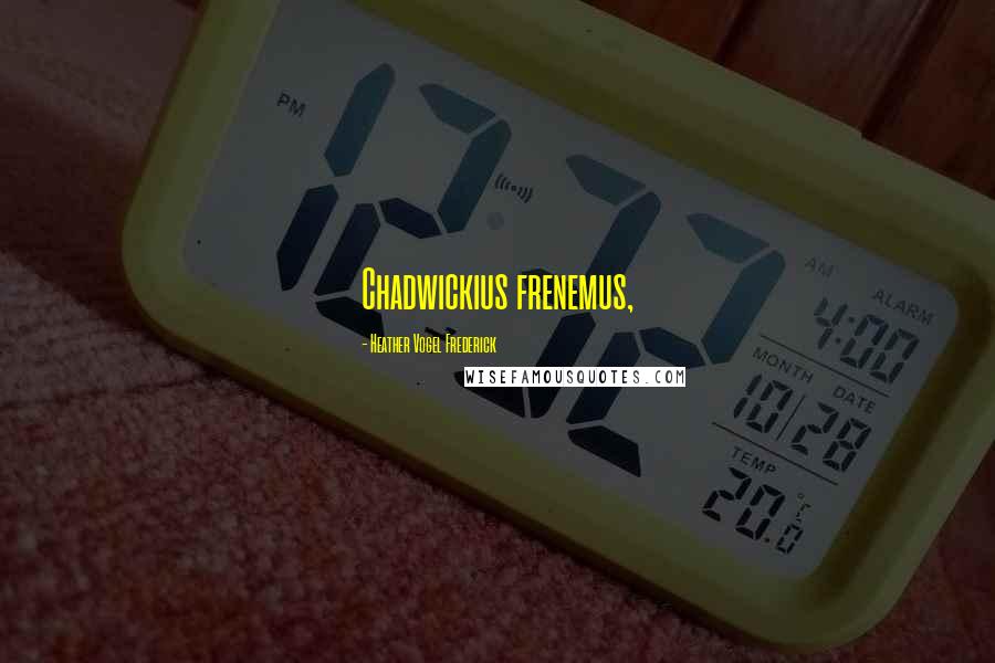 Heather Vogel Frederick Quotes: Chadwickius frenemus,