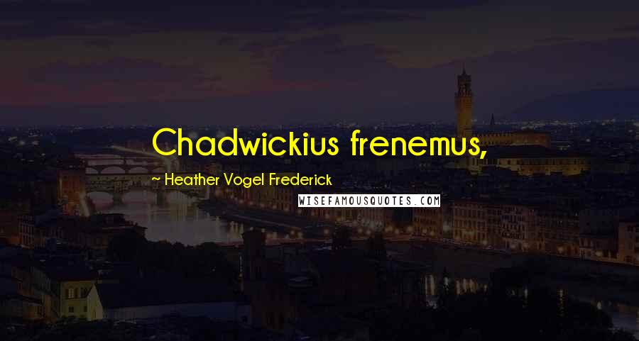 Heather Vogel Frederick Quotes: Chadwickius frenemus,