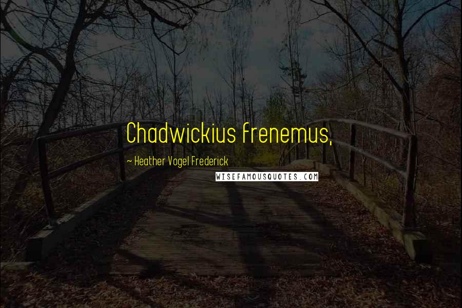 Heather Vogel Frederick Quotes: Chadwickius frenemus,