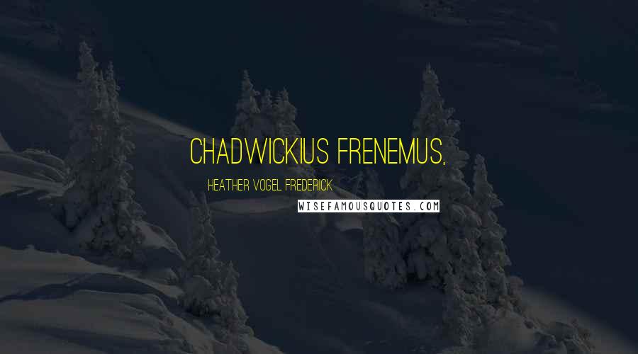 Heather Vogel Frederick Quotes: Chadwickius frenemus,
