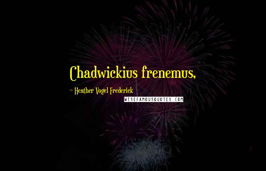Heather Vogel Frederick Quotes: Chadwickius frenemus,