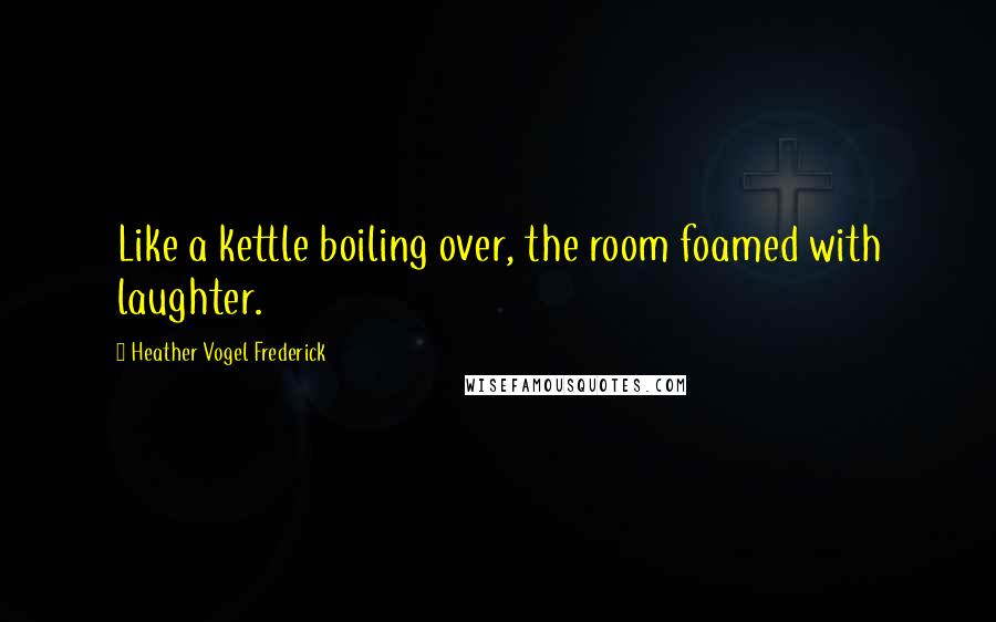 Heather Vogel Frederick Quotes: Like a kettle boiling over, the room foamed with laughter.