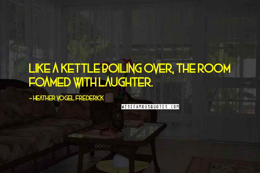 Heather Vogel Frederick Quotes: Like a kettle boiling over, the room foamed with laughter.