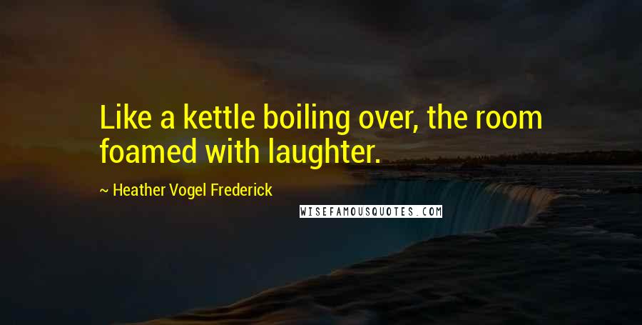 Heather Vogel Frederick Quotes: Like a kettle boiling over, the room foamed with laughter.