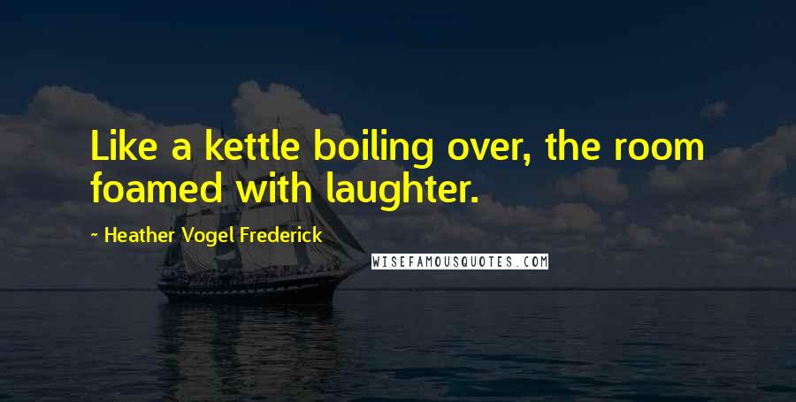 Heather Vogel Frederick Quotes: Like a kettle boiling over, the room foamed with laughter.