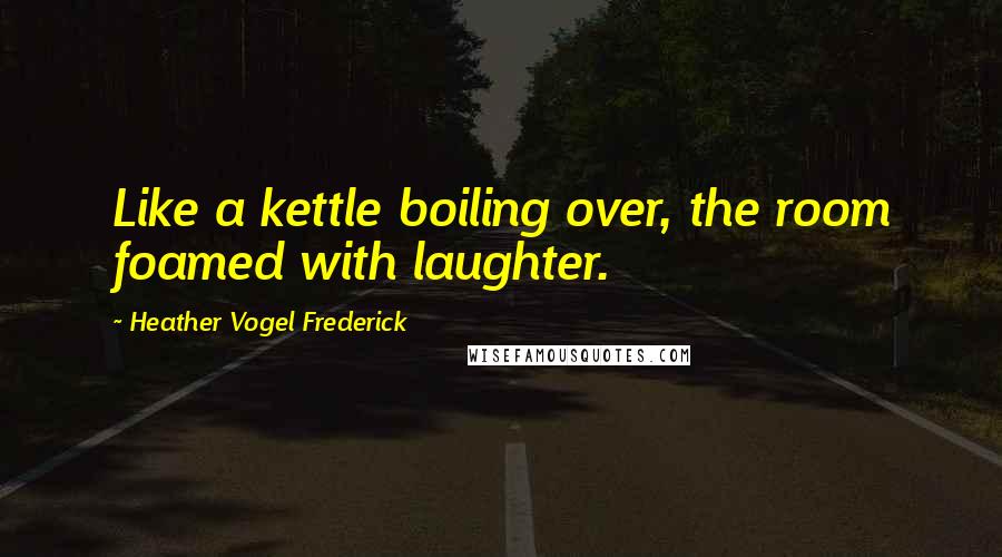 Heather Vogel Frederick Quotes: Like a kettle boiling over, the room foamed with laughter.