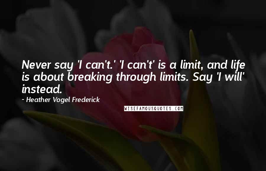 Heather Vogel Frederick Quotes: Never say 'I can't.' 'I can't' is a limit, and life is about breaking through limits. Say 'I will' instead.
