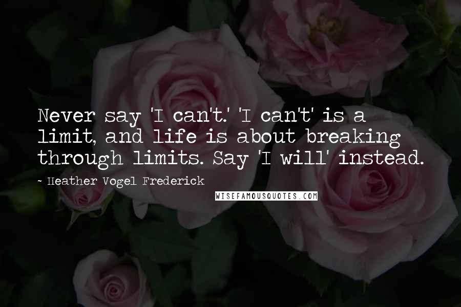 Heather Vogel Frederick Quotes: Never say 'I can't.' 'I can't' is a limit, and life is about breaking through limits. Say 'I will' instead.