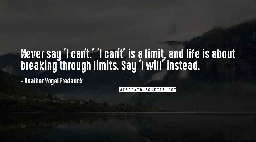 Heather Vogel Frederick Quotes: Never say 'I can't.' 'I can't' is a limit, and life is about breaking through limits. Say 'I will' instead.