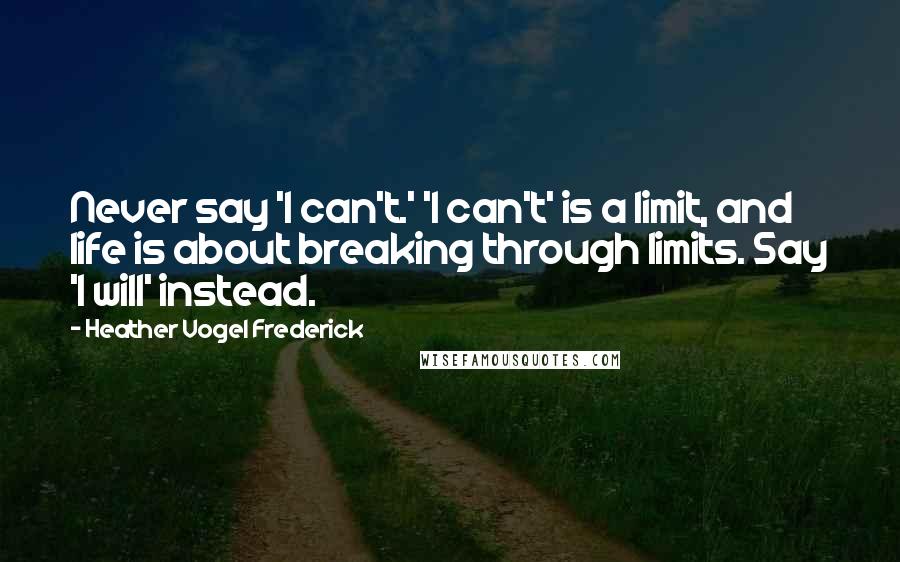 Heather Vogel Frederick Quotes: Never say 'I can't.' 'I can't' is a limit, and life is about breaking through limits. Say 'I will' instead.
