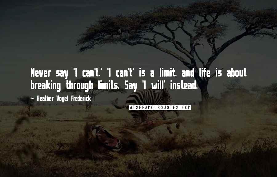 Heather Vogel Frederick Quotes: Never say 'I can't.' 'I can't' is a limit, and life is about breaking through limits. Say 'I will' instead.