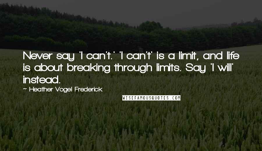 Heather Vogel Frederick Quotes: Never say 'I can't.' 'I can't' is a limit, and life is about breaking through limits. Say 'I will' instead.