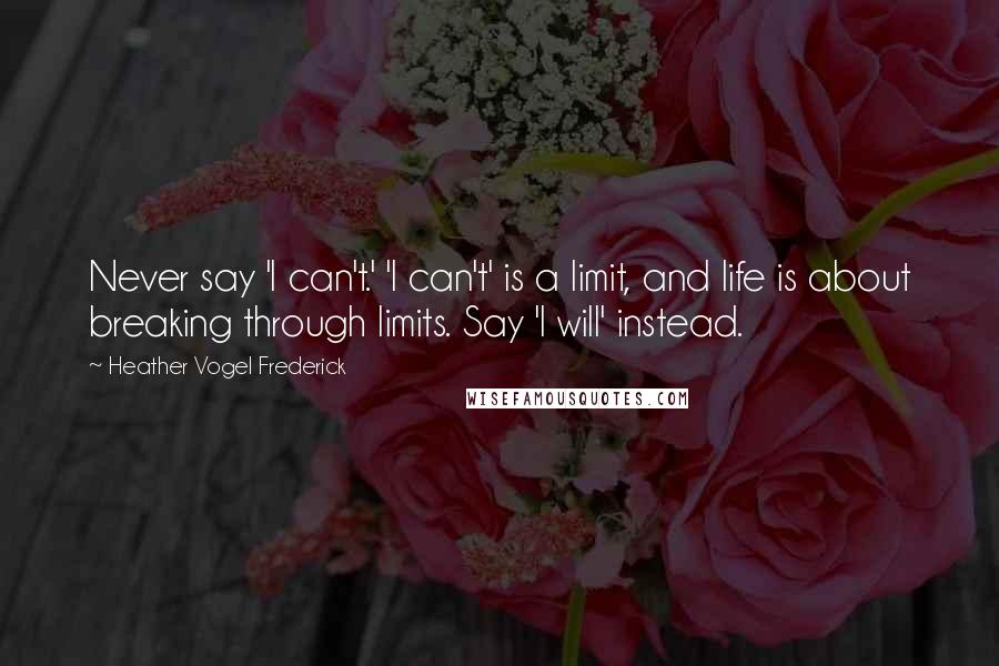 Heather Vogel Frederick Quotes: Never say 'I can't.' 'I can't' is a limit, and life is about breaking through limits. Say 'I will' instead.