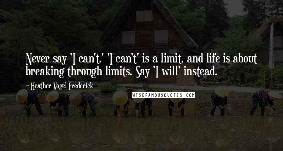 Heather Vogel Frederick Quotes: Never say 'I can't.' 'I can't' is a limit, and life is about breaking through limits. Say 'I will' instead.