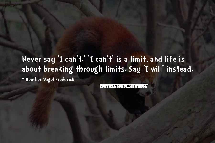 Heather Vogel Frederick Quotes: Never say 'I can't.' 'I can't' is a limit, and life is about breaking through limits. Say 'I will' instead.