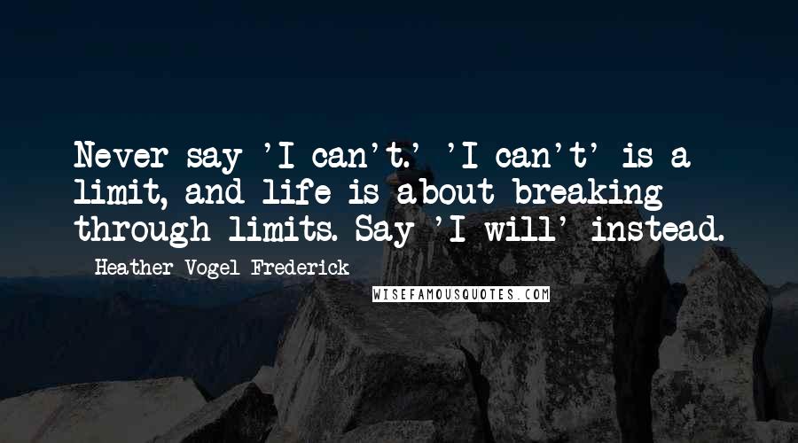 Heather Vogel Frederick Quotes: Never say 'I can't.' 'I can't' is a limit, and life is about breaking through limits. Say 'I will' instead.
