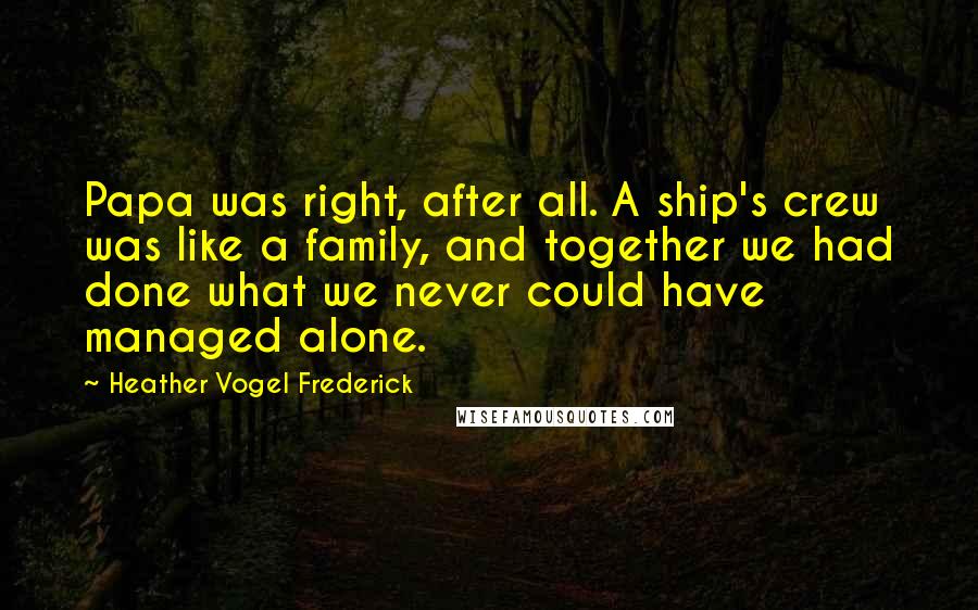 Heather Vogel Frederick Quotes: Papa was right, after all. A ship's crew was like a family, and together we had done what we never could have managed alone.
