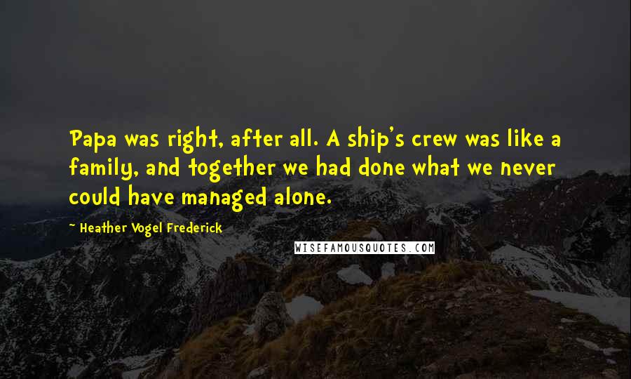 Heather Vogel Frederick Quotes: Papa was right, after all. A ship's crew was like a family, and together we had done what we never could have managed alone.