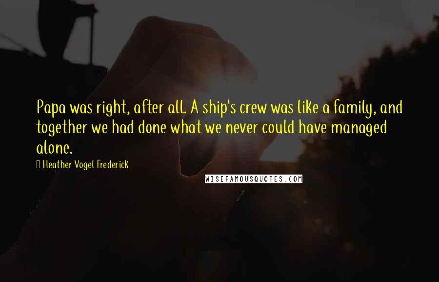 Heather Vogel Frederick Quotes: Papa was right, after all. A ship's crew was like a family, and together we had done what we never could have managed alone.