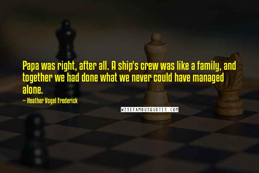 Heather Vogel Frederick Quotes: Papa was right, after all. A ship's crew was like a family, and together we had done what we never could have managed alone.