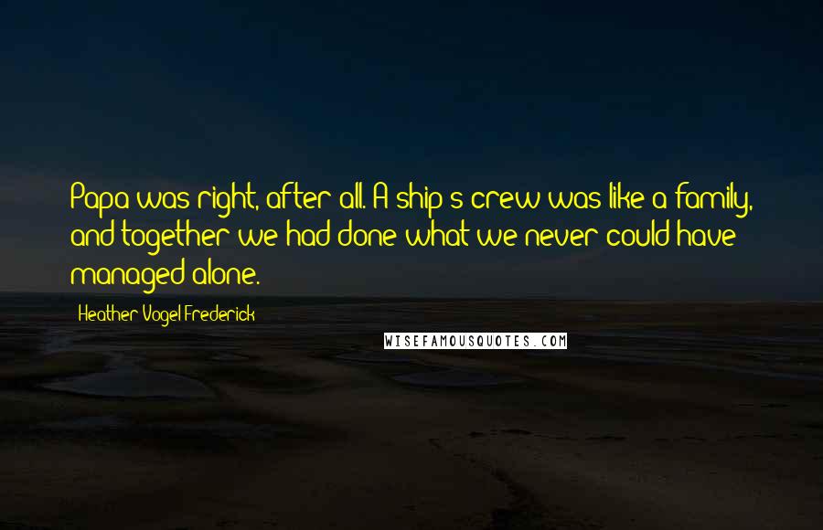 Heather Vogel Frederick Quotes: Papa was right, after all. A ship's crew was like a family, and together we had done what we never could have managed alone.