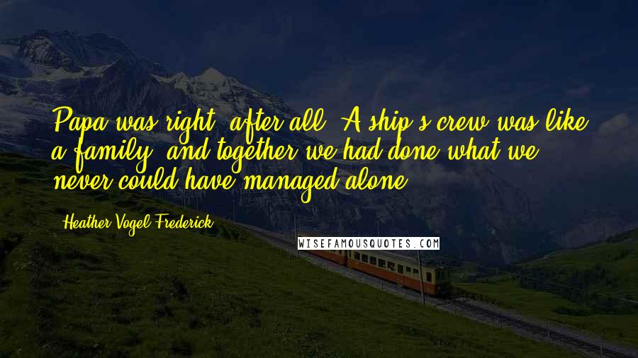 Heather Vogel Frederick Quotes: Papa was right, after all. A ship's crew was like a family, and together we had done what we never could have managed alone.