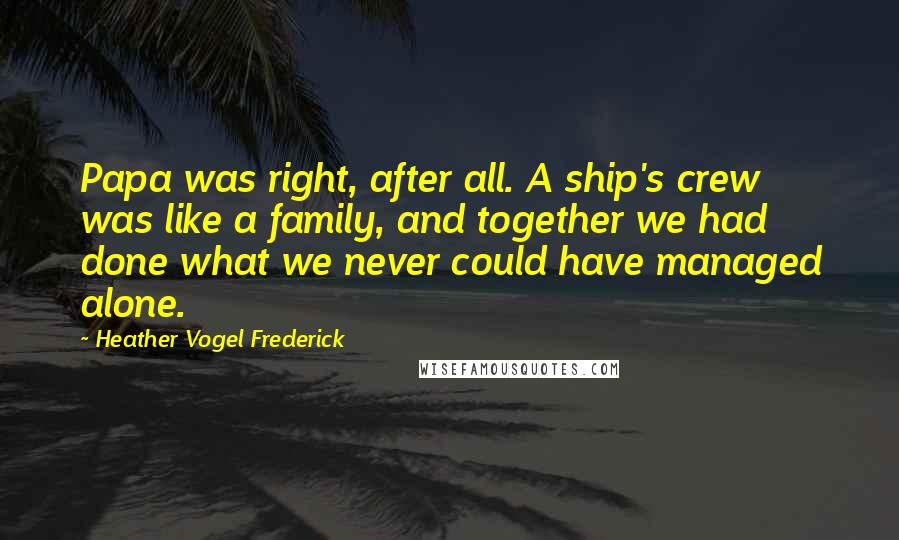 Heather Vogel Frederick Quotes: Papa was right, after all. A ship's crew was like a family, and together we had done what we never could have managed alone.