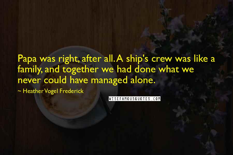 Heather Vogel Frederick Quotes: Papa was right, after all. A ship's crew was like a family, and together we had done what we never could have managed alone.