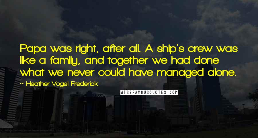 Heather Vogel Frederick Quotes: Papa was right, after all. A ship's crew was like a family, and together we had done what we never could have managed alone.