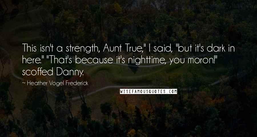 Heather Vogel Frederick Quotes: This isn't a strength, Aunt True," I said, "but it's dark in here." "That's because it's nighttime, you moron!" scoffed Danny.