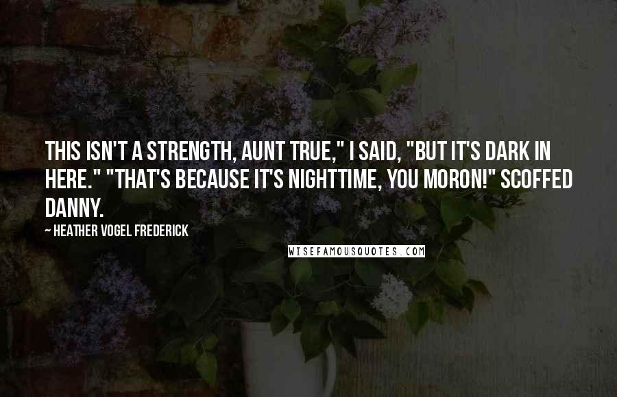 Heather Vogel Frederick Quotes: This isn't a strength, Aunt True," I said, "but it's dark in here." "That's because it's nighttime, you moron!" scoffed Danny.