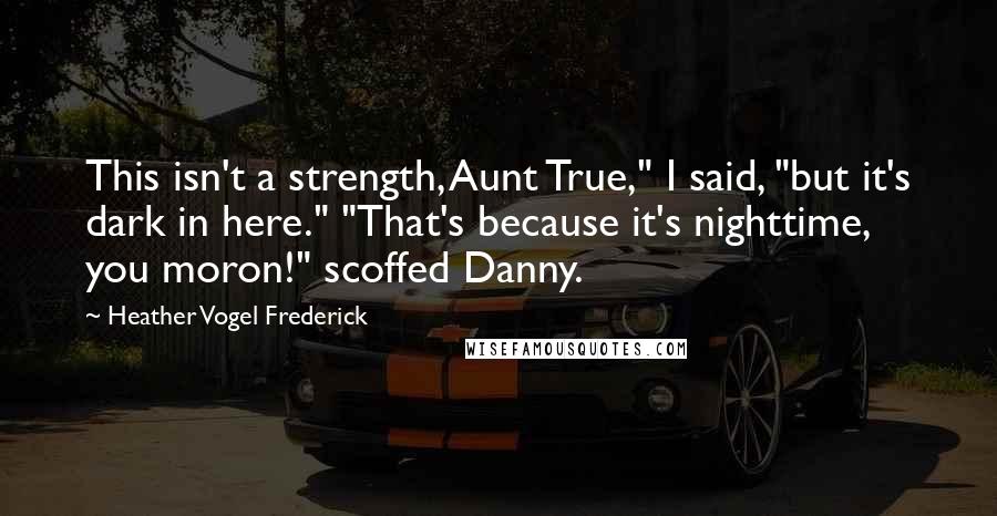 Heather Vogel Frederick Quotes: This isn't a strength, Aunt True," I said, "but it's dark in here." "That's because it's nighttime, you moron!" scoffed Danny.