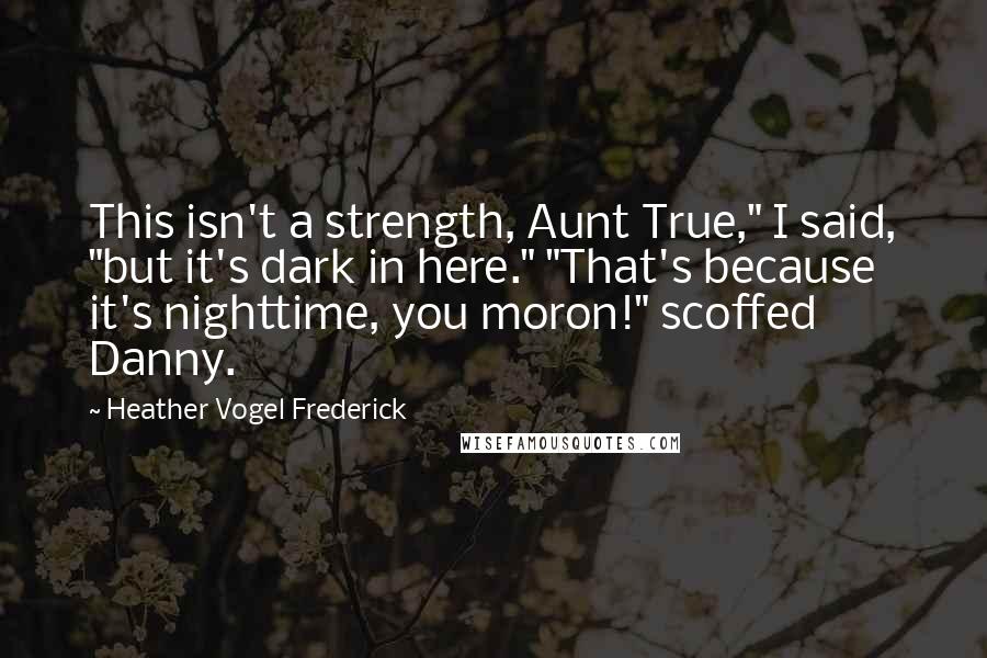 Heather Vogel Frederick Quotes: This isn't a strength, Aunt True," I said, "but it's dark in here." "That's because it's nighttime, you moron!" scoffed Danny.