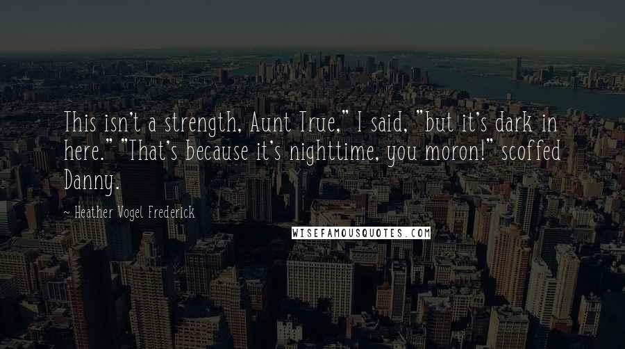 Heather Vogel Frederick Quotes: This isn't a strength, Aunt True," I said, "but it's dark in here." "That's because it's nighttime, you moron!" scoffed Danny.