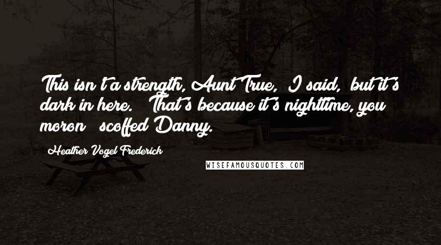 Heather Vogel Frederick Quotes: This isn't a strength, Aunt True," I said, "but it's dark in here." "That's because it's nighttime, you moron!" scoffed Danny.