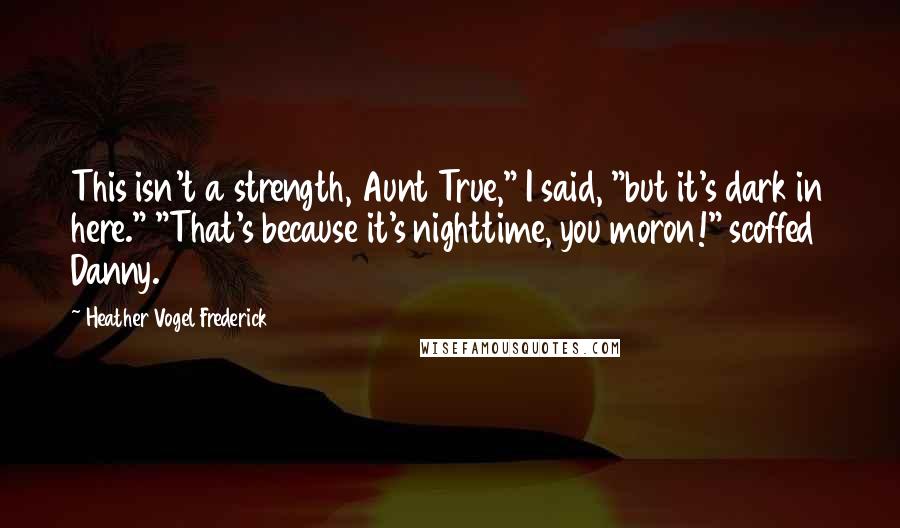 Heather Vogel Frederick Quotes: This isn't a strength, Aunt True," I said, "but it's dark in here." "That's because it's nighttime, you moron!" scoffed Danny.
