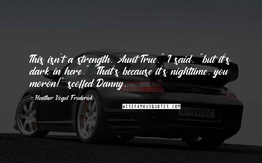 Heather Vogel Frederick Quotes: This isn't a strength, Aunt True," I said, "but it's dark in here." "That's because it's nighttime, you moron!" scoffed Danny.