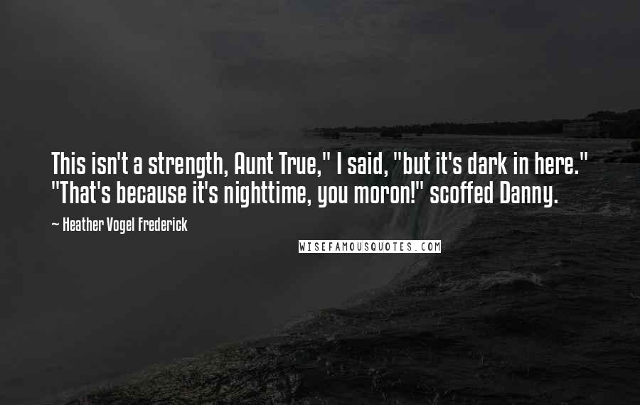 Heather Vogel Frederick Quotes: This isn't a strength, Aunt True," I said, "but it's dark in here." "That's because it's nighttime, you moron!" scoffed Danny.