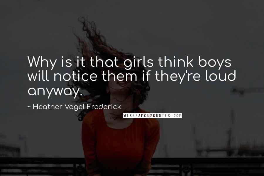 Heather Vogel Frederick Quotes: Why is it that girls think boys will notice them if they're loud anyway.