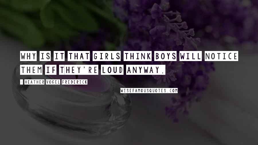 Heather Vogel Frederick Quotes: Why is it that girls think boys will notice them if they're loud anyway.