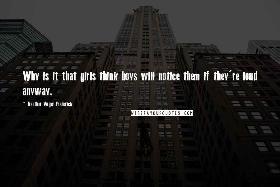 Heather Vogel Frederick Quotes: Why is it that girls think boys will notice them if they're loud anyway.