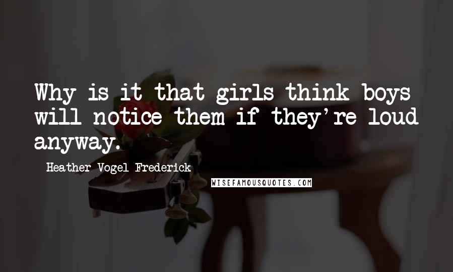 Heather Vogel Frederick Quotes: Why is it that girls think boys will notice them if they're loud anyway.