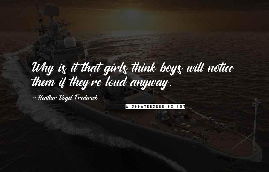 Heather Vogel Frederick Quotes: Why is it that girls think boys will notice them if they're loud anyway.