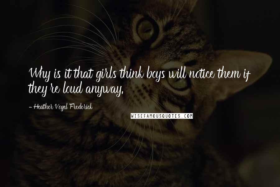 Heather Vogel Frederick Quotes: Why is it that girls think boys will notice them if they're loud anyway.