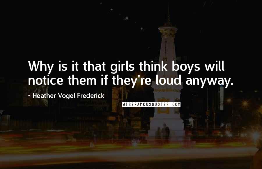 Heather Vogel Frederick Quotes: Why is it that girls think boys will notice them if they're loud anyway.