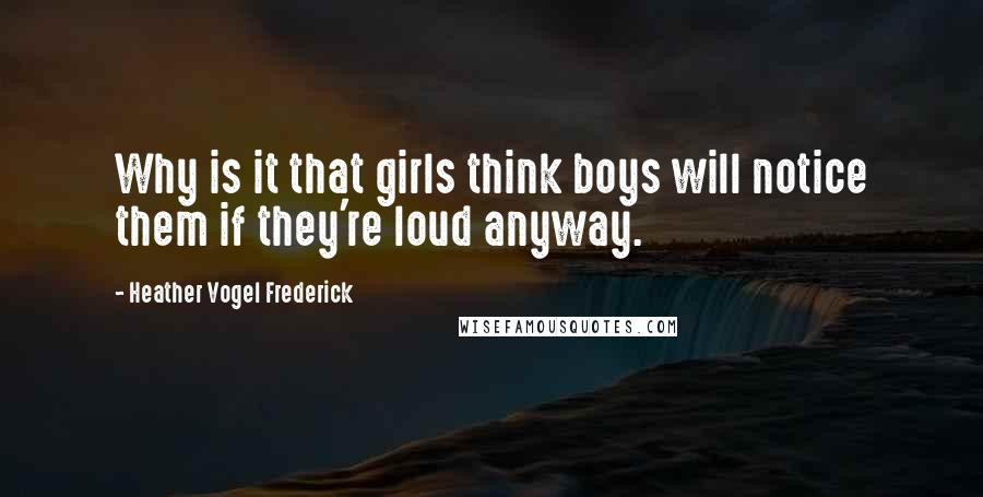 Heather Vogel Frederick Quotes: Why is it that girls think boys will notice them if they're loud anyway.