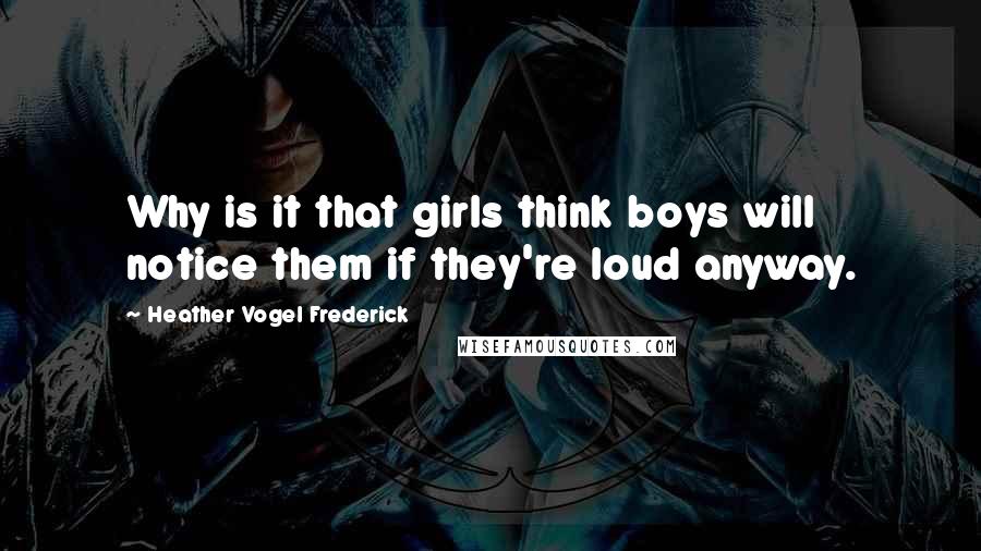 Heather Vogel Frederick Quotes: Why is it that girls think boys will notice them if they're loud anyway.