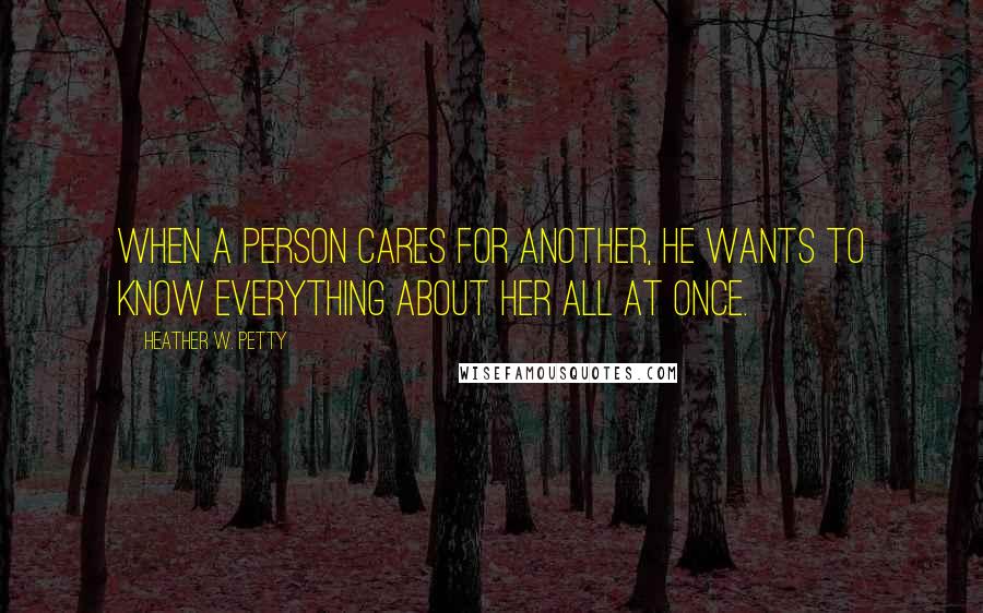 Heather W. Petty Quotes: When a person cares for another, he wants to know everything about her all at once.